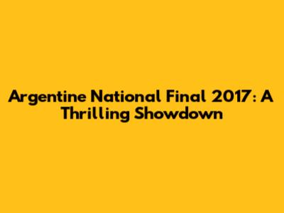 Argentine National Final 2017: A Thrilling Showdown