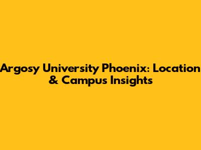 Argosy University Phoenix: Location & Campus Insights