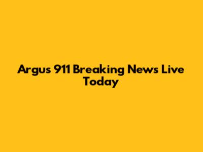 Argus 911 Breaking News Live Today