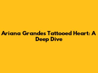 Ariana Grande's Tattooed Heart: A Deep Dive