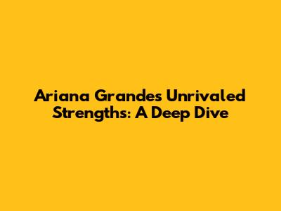 Ariana Grande's Unrivaled Strengths: A Deep Dive
