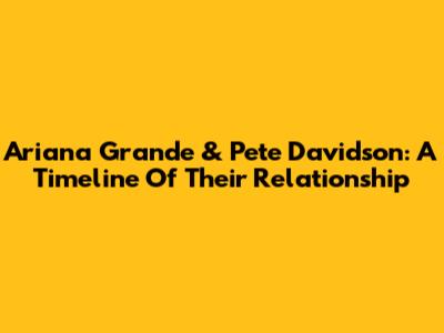 Ariana Grande & Pete Davidson: A Timeline Of Their Relationship