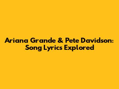 Ariana Grande & Pete Davidson: Song Lyrics Explored