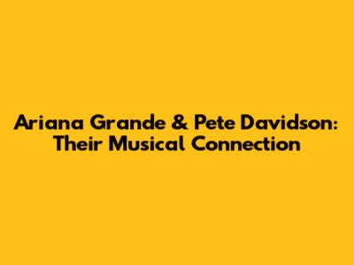 Ariana Grande & Pete Davidson: Their Musical Connection