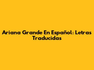 Ariana Grande En Español: Letras Traducidas