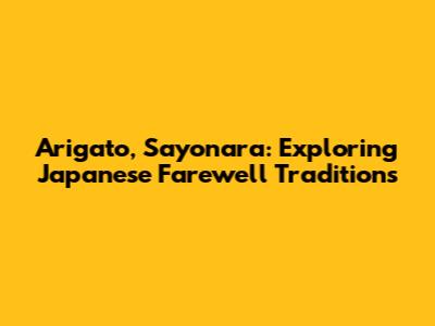 Arigato, Sayonara: Exploring Japanese Farewell Traditions