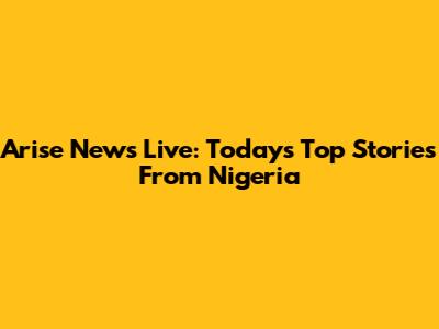 Arise News Live: Today's Top Stories From Nigeria