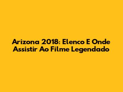 Arizona 2018: Elenco E Onde Assistir Ao Filme Legendado