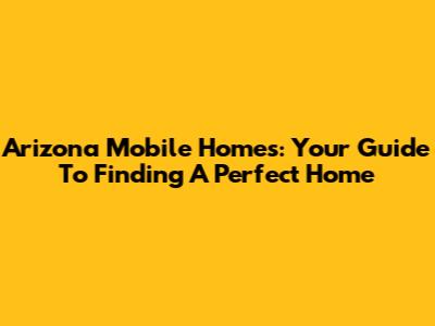Arizona Mobile Homes: Your Guide To Finding A Perfect Home