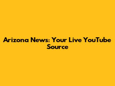 Arizona News: Your Live YouTube Source