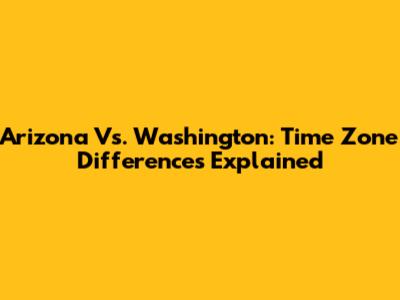 Arizona Vs. Washington: Time Zone Differences Explained