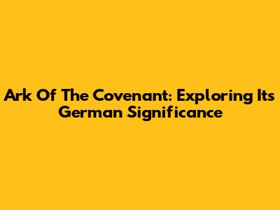 Ark Of The Covenant: Exploring Its German Significance