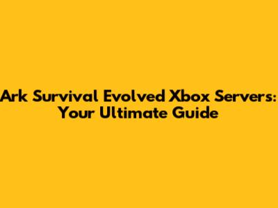 Ark Survival Evolved Xbox Servers: Your Ultimate Guide