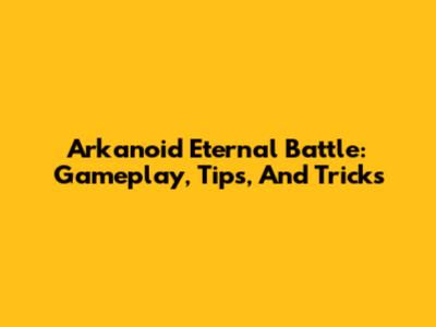 Arkanoid Eternal Battle: Gameplay, Tips, And Tricks