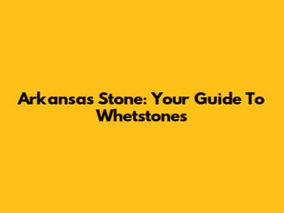 Arkansas Stone: Your Guide To Whetstones