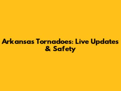 Arkansas Tornadoes: Live Updates & Safety