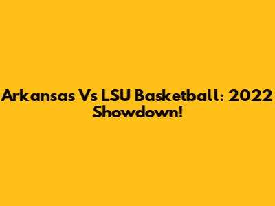 Arkansas Vs LSU Basketball: 2022 Showdown!