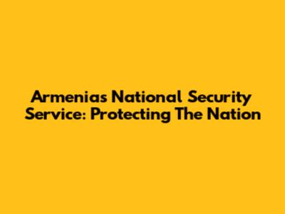 Armenia's National Security Service: Protecting The Nation