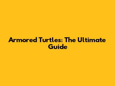 Armored Turtles: The Ultimate Guide