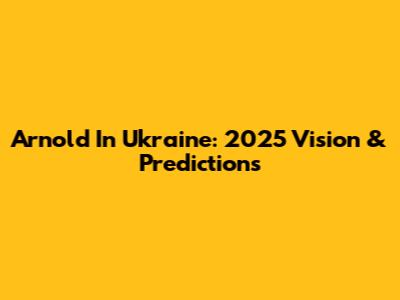 Arnold In Ukraine: 2025 Vision & Predictions