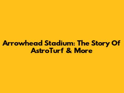 Arrowhead Stadium: The Story Of AstroTurf & More