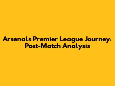 Arsenal's Premier League Journey: Post-Match Analysis