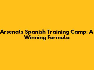 Arsenal's Spanish Training Camp: A Winning Formula