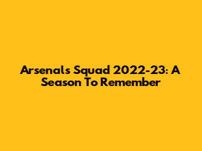 Arsenal's Squad 2022-23: A Season To Remember