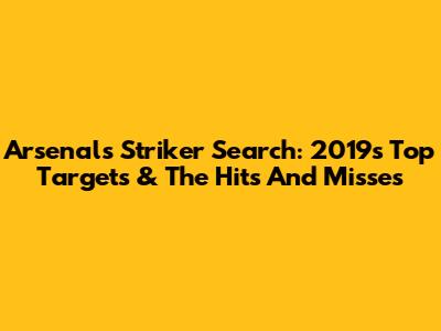 Arsenal's Striker Search: 2019's Top Targets & The Hits And Misses