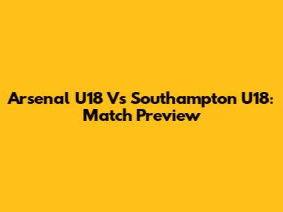 Arsenal U18 Vs Southampton U18: Match Preview