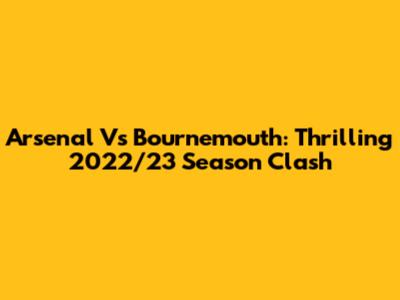 Arsenal Vs Bournemouth: Thrilling 2022/23 Season Clash