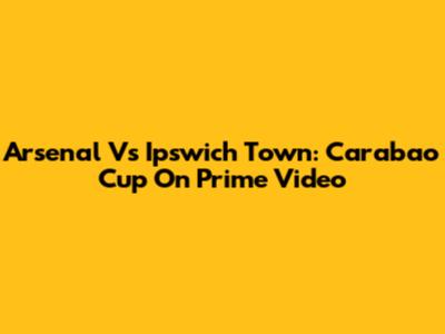 Arsenal Vs Ipswich Town: Carabao Cup On Prime Video