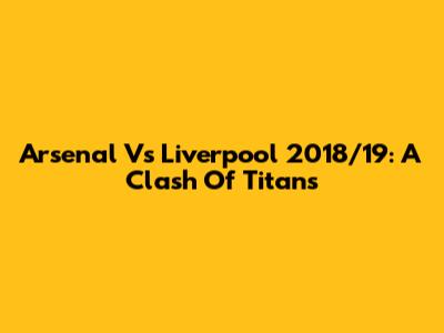 Arsenal Vs Liverpool 2018/19: A Clash Of Titans