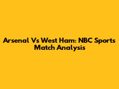 Arsenal Vs West Ham: NBC Sports Match Analysis