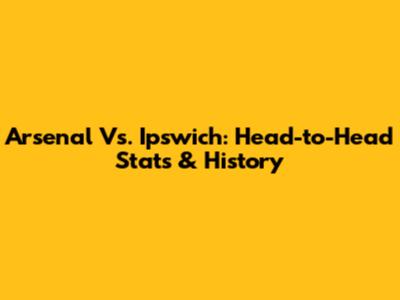 Arsenal Vs. Ipswich: Head-to-Head Stats & History