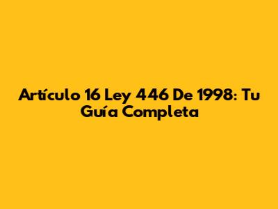 Artículo 16 Ley 446 De 1998: Tu Guía Completa