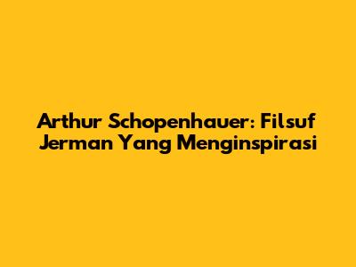 Arthur Schopenhauer: Filsuf Jerman Yang Menginspirasi