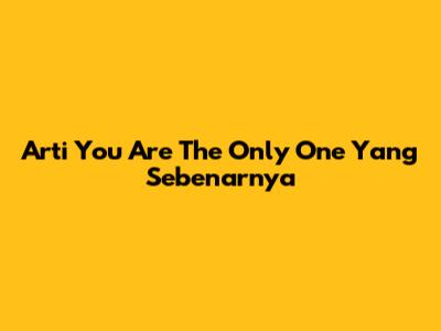 Arti "You Are The Only One" Yang Sebenarnya