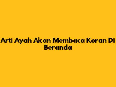 Arti 'Ayah Akan Membaca Koran Di Beranda'