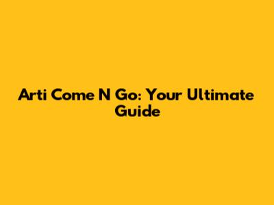 Arti Come N Go: Your Ultimate Guide