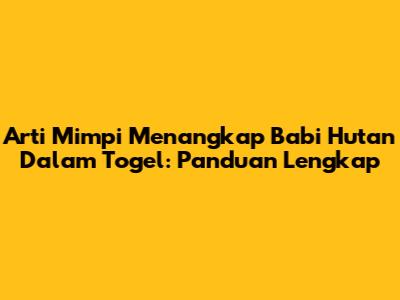 Arti Mimpi Menangkap Babi Hutan Dalam Togel: Panduan Lengkap