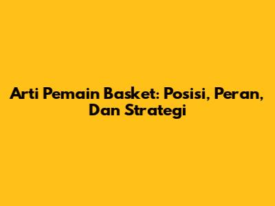 Arti Pemain Basket: Posisi, Peran, Dan Strategi