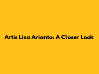 Artis Lisa Arianto: A Closer Look