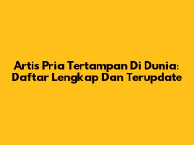 Artis Pria Tertampan Di Dunia: Daftar Lengkap Dan Terupdate