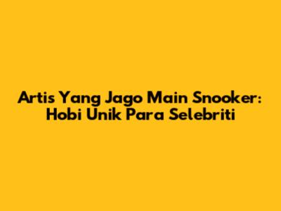 Artis Yang Jago Main Snooker: Hobi Unik Para Selebriti