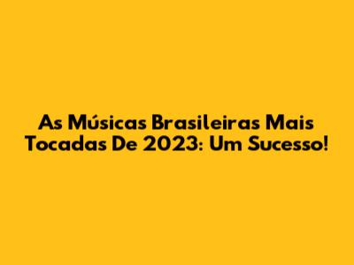 As Músicas Brasileiras Mais Tocadas De 2023: Um Sucesso!