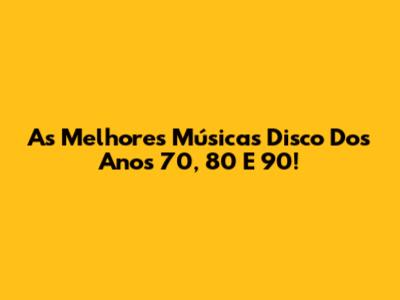 As Melhores Músicas Disco Dos Anos 70, 80 E 90!