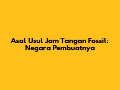 Asal Usul Jam Tangan Fossil: Negara Pembuatnya