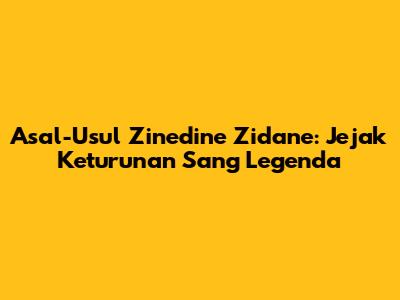 Asal-Usul Zinedine Zidane: Jejak Keturunan Sang Legenda