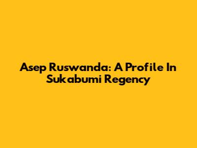 Asep Ruswanda: A Profile In Sukabumi Regency